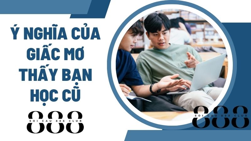 Ý Nghĩa Của Giấc Mơ Thấy Bạn Học Cũ